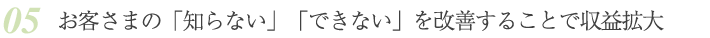 5. お客さまの「知らない」「できない」を改善することで収益拡大